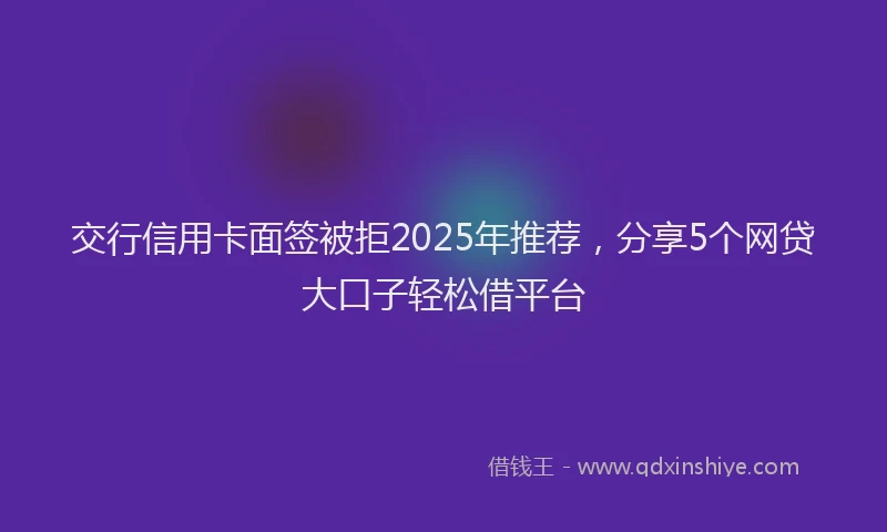 交行信用卡面签被拒2025年推荐，分享5个网贷大口子轻松借平台