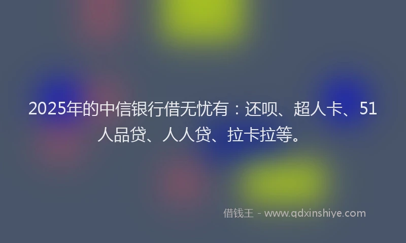 2025年的中信银行借无忧有：还呗、超人卡、51人品贷、人人贷、拉卡拉等。