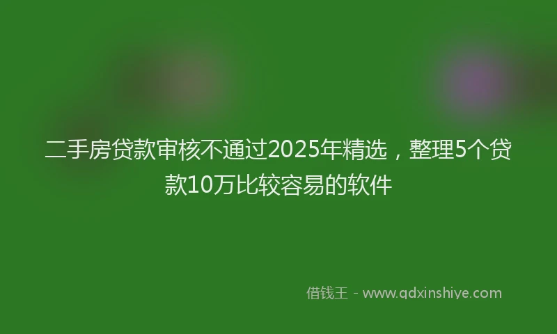 二手房贷款审核不通过2025年精选，整理5个贷款10万比较容易的软件