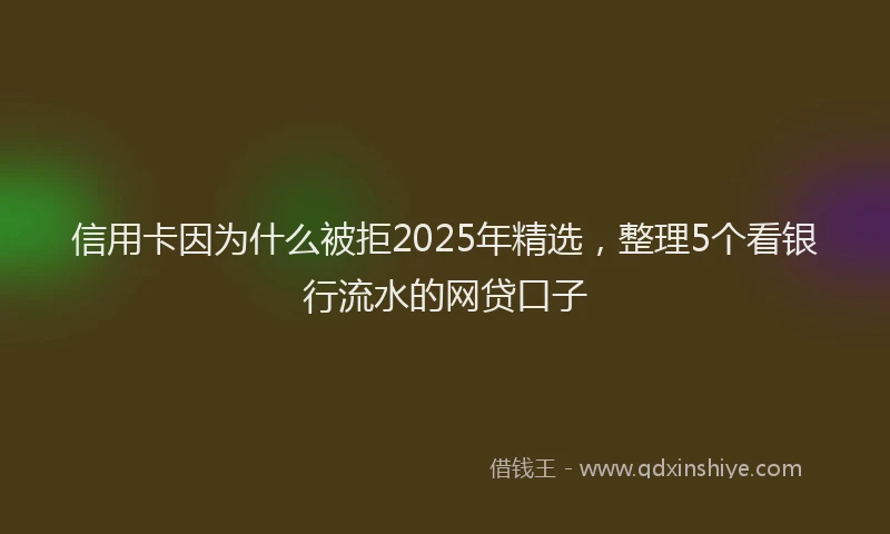 信用卡因为什么被拒2025年精选，整理5个看银行流水的网贷口子
