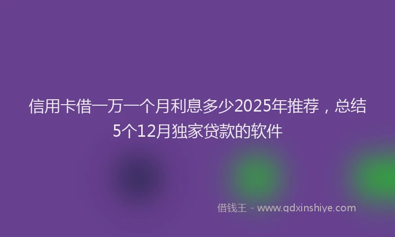 信用卡借一万一个月利息多少2025年推荐，总结5个12月独家贷款的软件