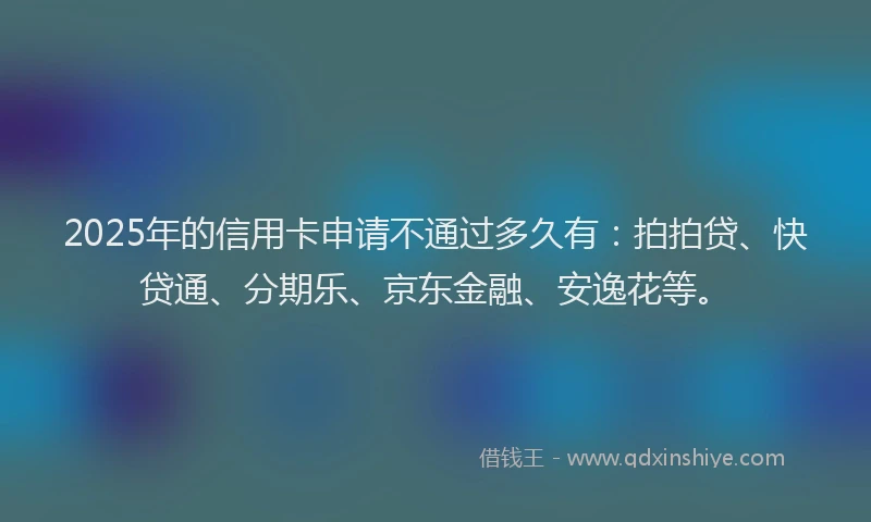 2025年的信用卡申请不通过多久有：拍拍贷、快贷通、分期乐、京东金融、安逸花等。