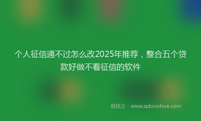 个人征信通不过怎么改2025年推荐，整合五个贷款好做不看征信的软件