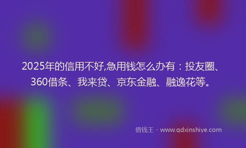 2025年的信用不好,急用钱怎么办有：投友圈、360借条、我来贷、京东金融、融逸花等。