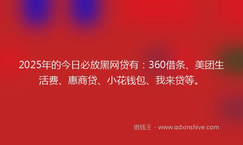 2025年的今日必放黑网贷有：360借条、美团生活费、惠商贷、小花钱包、我来贷等。