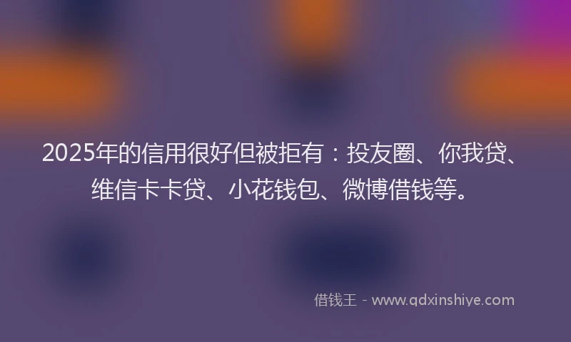 2025年的信用很好但被拒有：投友圈、你我贷、维信卡卡贷、小花钱包、微博借钱等。
