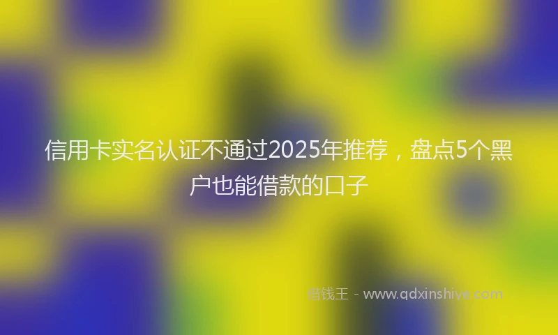 信用卡实名认证不通过2025年推荐，盘点5个黑户也能借款的口子