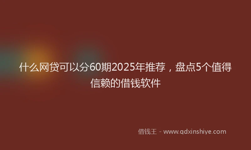 什么网贷可以分60期2025年推荐，盘点5个值得信赖的借钱软件