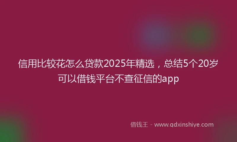 信用比较花怎么贷款2025年精选，总结5个20岁可以借钱平台不查征信的app