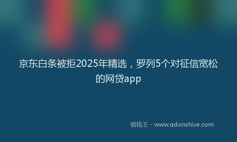 京东白条被拒2025年精选，罗列5个对征信宽松的网贷app