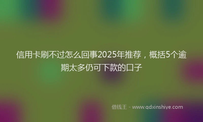 信用卡刷不过怎么回事2025年推荐，概括5个逾期太多仍可下款的口子