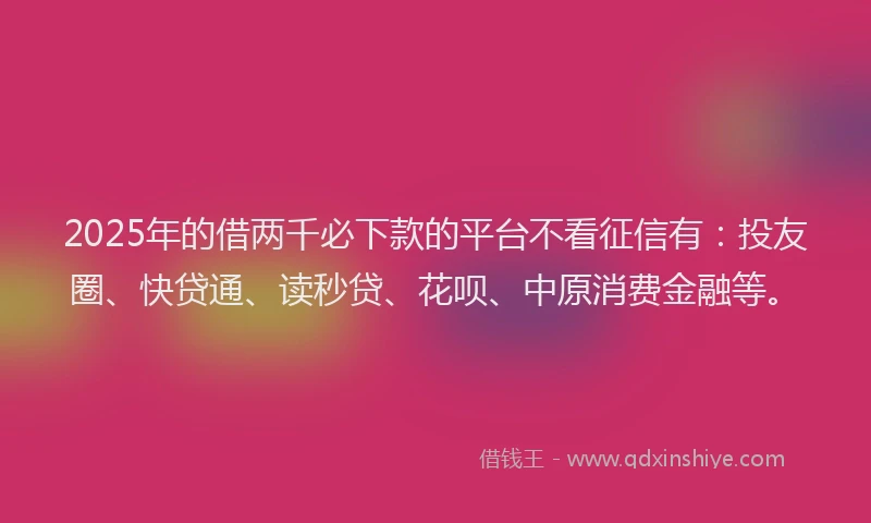 2025年的借两千必下款的平台不看征信有：投友圈、快贷通、读秒贷、花呗、中原消费金融等。