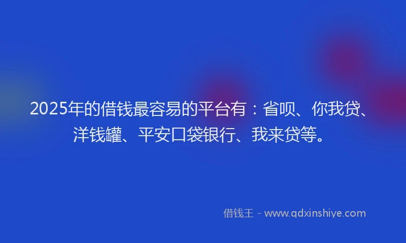 2025年的借钱最容易的平台有：省呗、你我贷、洋钱罐、平安口袋银行、我来贷等。