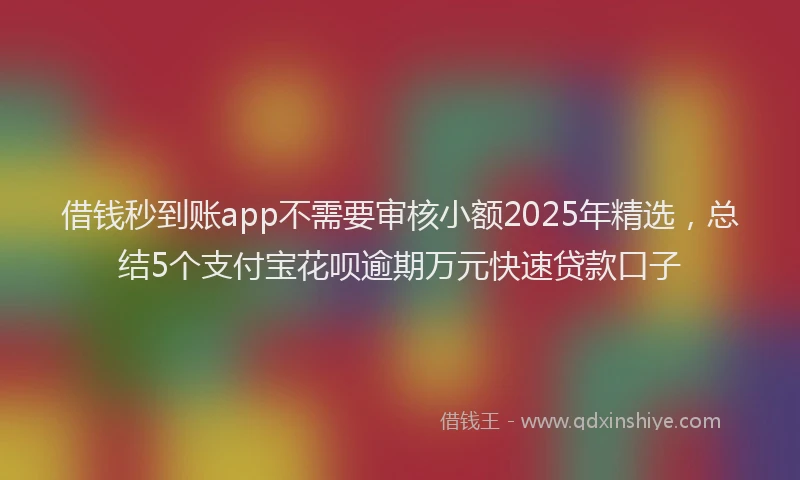 借钱秒到账app不需要审核小额2025年精选，总结5个支付宝花呗逾期万元快速贷款口子
