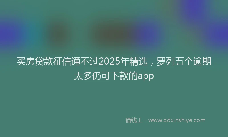 买房贷款征信通不过2025年精选，罗列五个逾期太多仍可下款的app