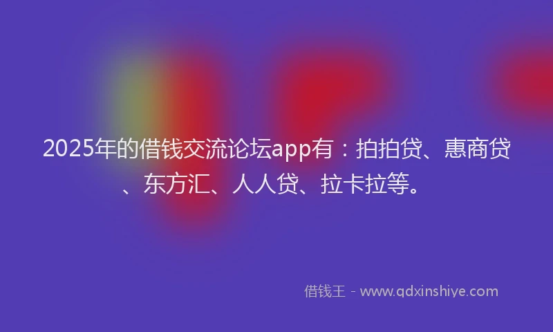 2025年的借钱交流论坛app有：拍拍贷、惠商贷、东方汇、人人贷、拉卡拉等。