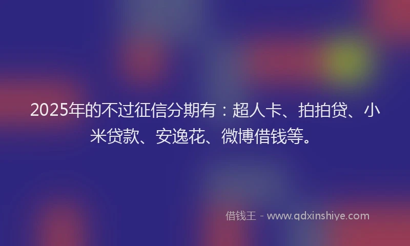 2025年的不过征信分期有：超人卡、拍拍贷、小米贷款、安逸花、微博借钱等。