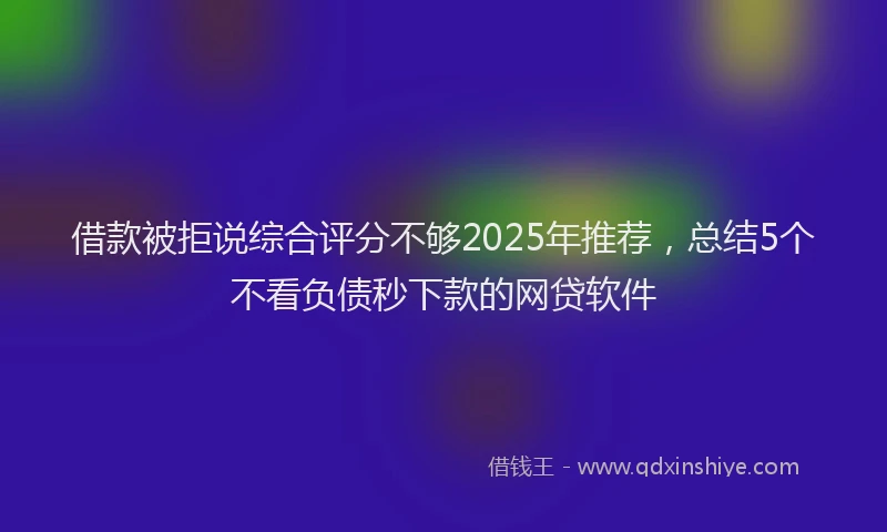 借款被拒说综合评分不够2025年推荐，总结5个不看负债秒下款的网贷软件