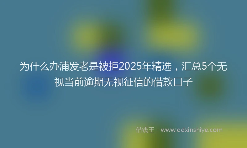 为什么办浦发老是被拒2025年精选，汇总5个无视当前逾期无视征信的借款口子