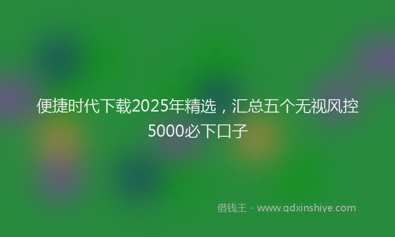 便捷时代下载2025年精选，汇总五个无视风控5000必下口子