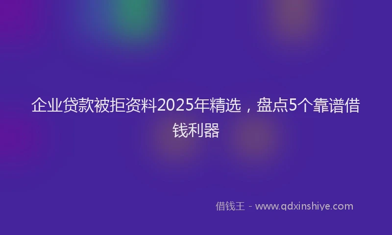 企业贷款被拒资料2025年精选，盘点5个靠谱借钱利器