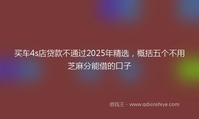 买车4s店贷款不通过2025年精选，概括五个不用芝麻分能借的口子