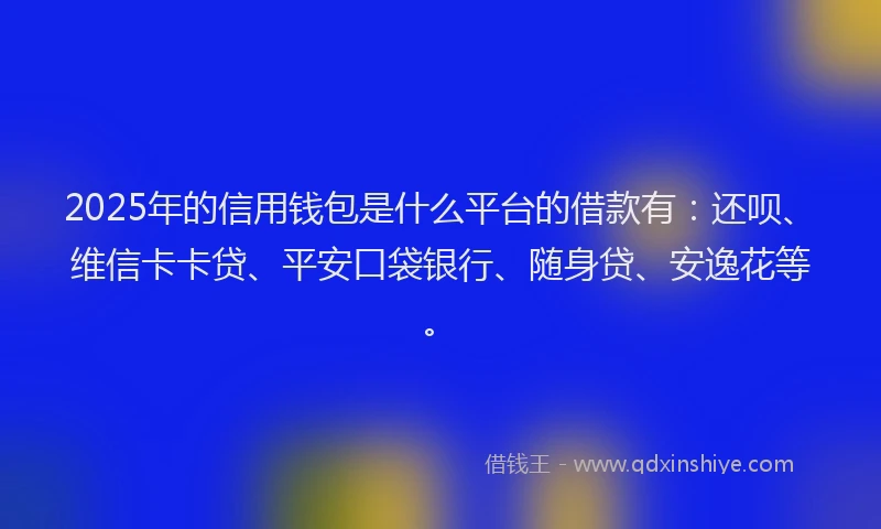 2025年的信用钱包是什么平台的借款有：还呗、维信卡卡贷、平安口袋银行、随身贷、安逸花等。