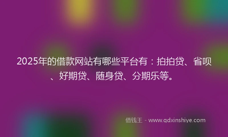 2025年的借款网站有哪些平台有：拍拍贷、省呗、好期贷、随身贷、分期乐等。