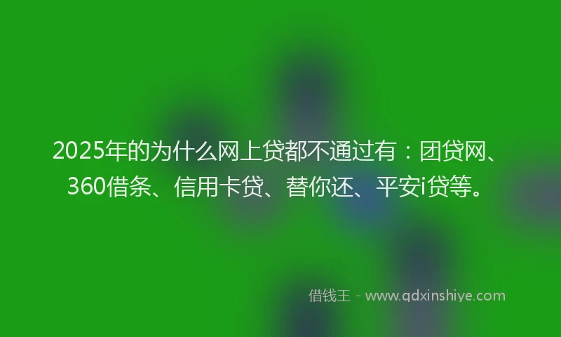 2025年的为什么网上贷都不通过有：团贷网、360借条、信用卡贷、替你还、平安i贷等。