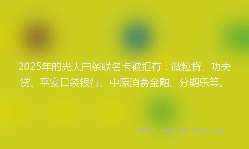 2025年的光大白条联名卡被拒有：微粒贷、功夫贷、平安口袋银行、中原消费金融、分期乐等。