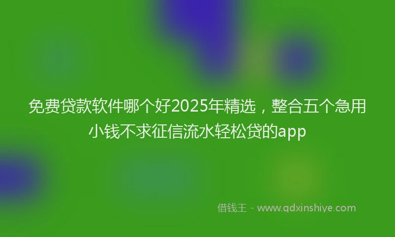 免费贷款软件哪个好2025年精选，整合五个急用小钱不求征信流水轻松贷的app
