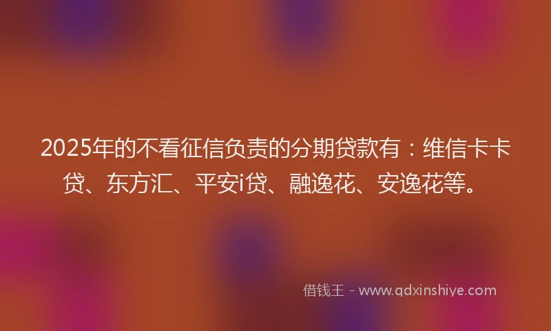 2025年的不看征信负责的分期贷款有：维信卡卡贷、东方汇、平安i贷、融逸花、安逸花等。