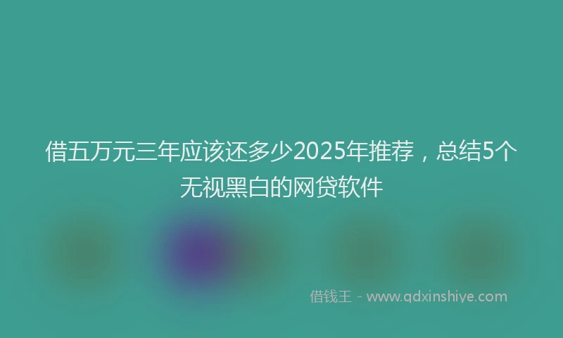 借五万元三年应该还多少2025年推荐，总结5个无视黑白的网贷软件