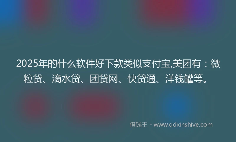 2025年的什么软件好下款类似支付宝,美团有：微粒贷、滴水贷、团贷网、快贷通、洋钱罐等。