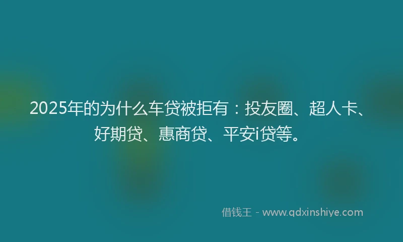 2025年的为什么车贷被拒有：投友圈、超人卡、好期贷、惠商贷、平安i贷等。
