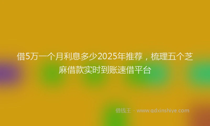 借5万一个月利息多少2025年推荐，梳理五个芝麻借款实时到账速借平台