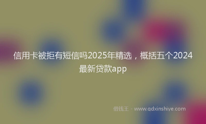 信用卡被拒有短信吗2025年精选，概括五个2024最新贷款app