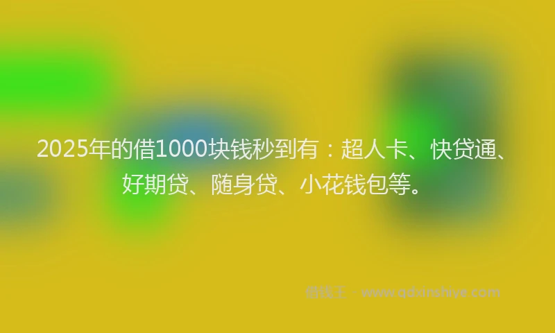 2025年的借1000块钱秒到有：超人卡、快贷通、好期贷、随身贷、小花钱包等。