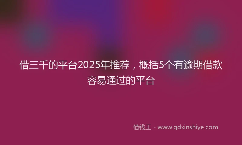 借三千的平台2025年推荐，概括5个有逾期借款容易通过的平台