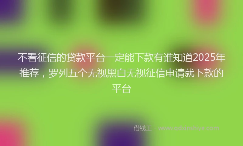 不看征信的贷款平台一定能下款有谁知道2025年推荐，罗列五个无视黑白无视征信申请就下款的平台