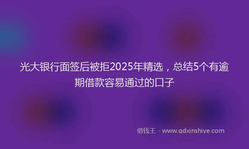 光大银行面签后被拒2025年精选，总结5个有逾期借款容易通过的口子
