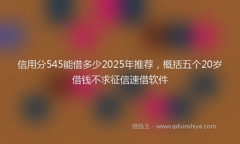 信用分545能借多少2025年推荐，概括五个20岁借钱不求征信速借软件