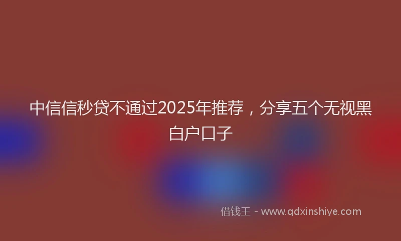 中信信秒贷不通过2025年推荐，分享五个无视黑白户口子