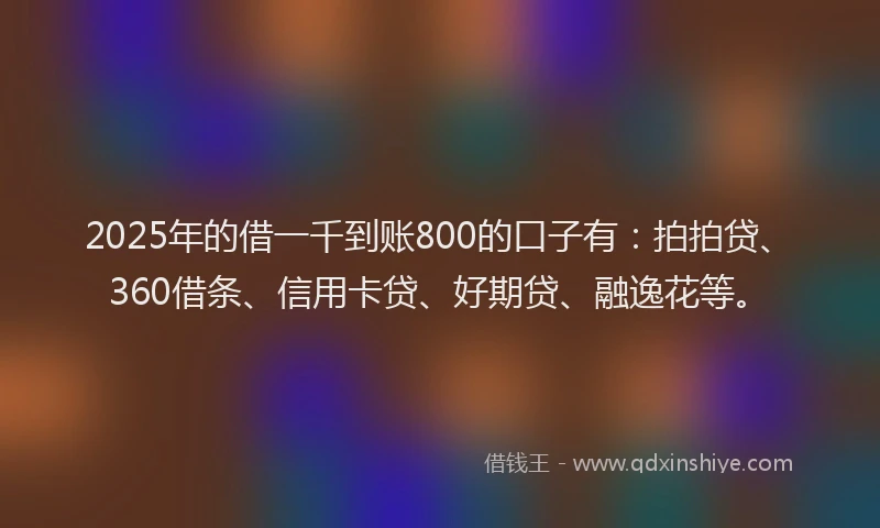 2025年的借一千到账800的口子有：拍拍贷、360借条、信用卡贷、好期贷、融逸花等。