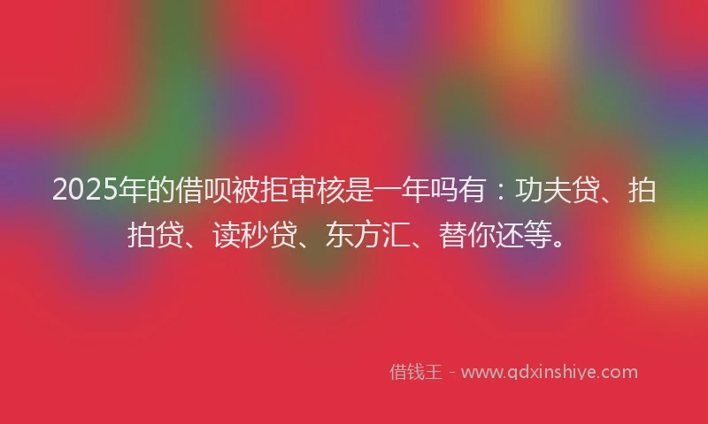 2025年的借呗被拒审核是一年吗有：功夫贷、拍拍贷、读秒贷、东方汇、替你还等。