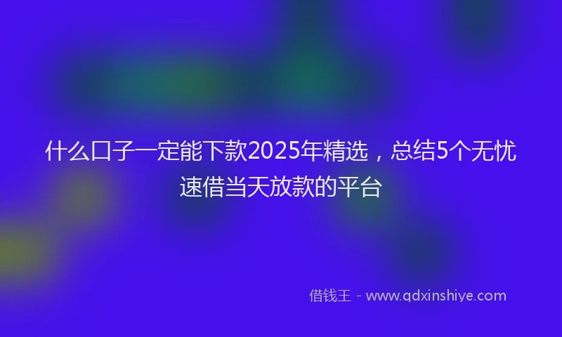 什么口子一定能下款2025年精选，总结5个无忧速借当天放款的平台