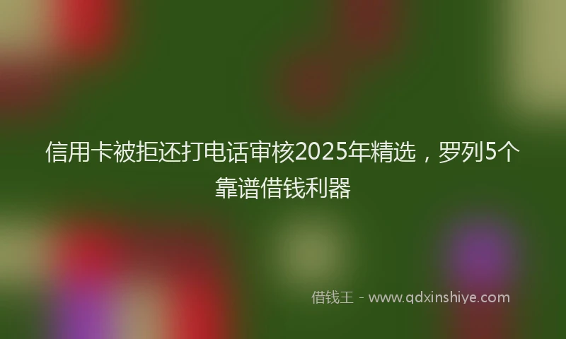 信用卡被拒还打电话审核2025年精选，罗列5个靠谱借钱利器