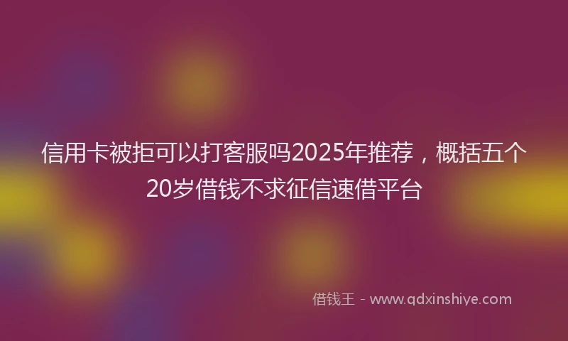 信用卡被拒可以打客服吗2025年推荐，概括五个20岁借钱不求征信速借平台