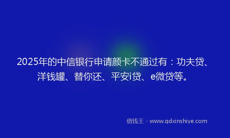 2025年的中信银行申请颜卡不通过有：功夫贷、洋钱罐、替你还、平安i贷、e微贷等。