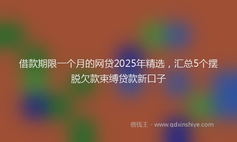 借款期限一个月的网贷2025年精选，汇总5个摆脱欠款束缚贷款新口子